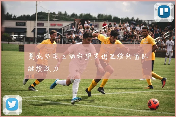 曼城坚定立场希望罗德里续约留队继续效力