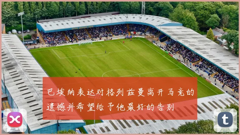 巴埃纳表达对格列兹曼离开马竞的遗憾并希望给予他最好的告别