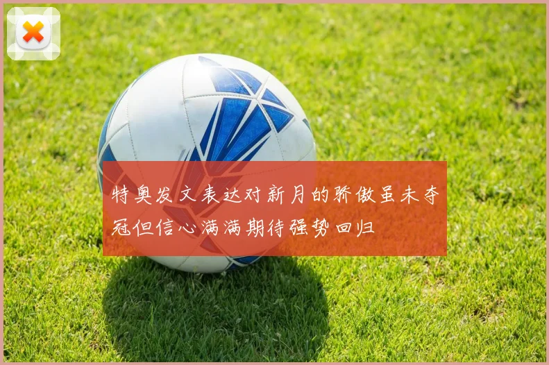 特奥发文表达对新月的骄傲虽未夺冠但信心满满期待强势回归