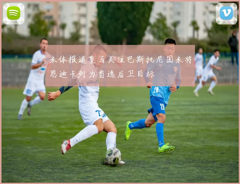 米体报道皇马关注巴斯托尼国米将恩迪卡列为首选后卫目标