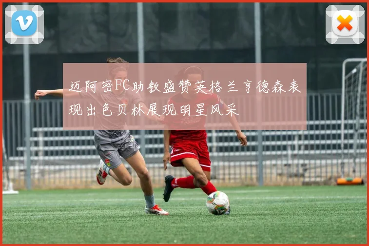 迈阿密FC助教盛赞英格兰亨德森表现出色贝林展现明星风采