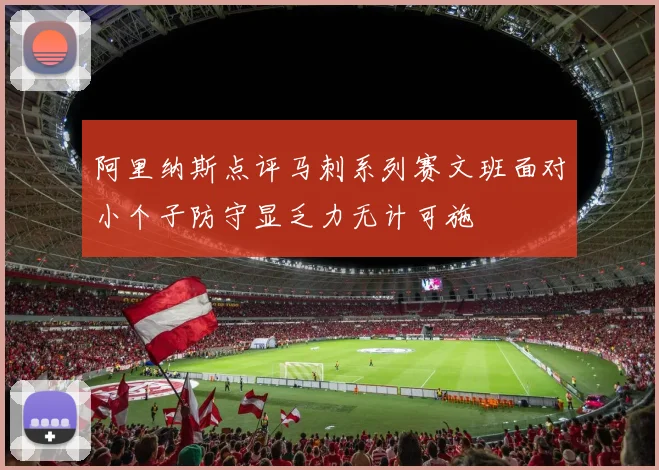 阿里纳斯点评马刺系列赛文班面对小个子防守显乏力无计可施