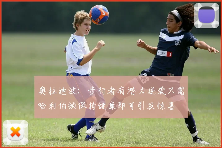 奥拉迪波：步行者有潜力逆袭只需哈利伯顿保持健康即可引发惊喜