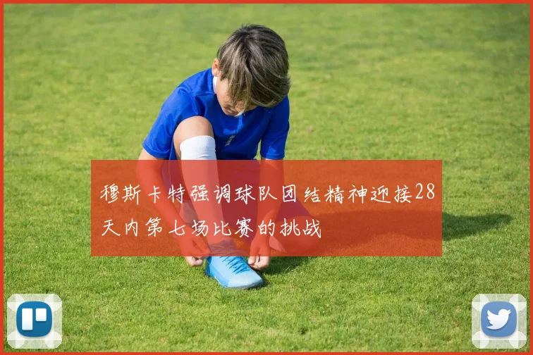 穆斯卡特强调球队团结精神迎接28天内第七场比赛的挑战