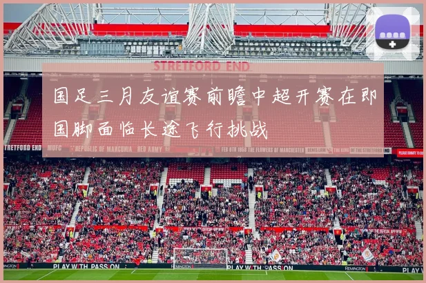 国足三月友谊赛前瞻中超开赛在即国脚面临长途飞行挑战