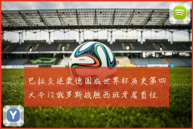 巴拉圭逆袭德国成世界杯历史第四大冷门俄罗斯战胜西班牙居首位