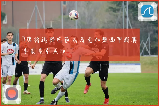 B席将选择巴萨或马竞加盟西甲新赛季前景引关注