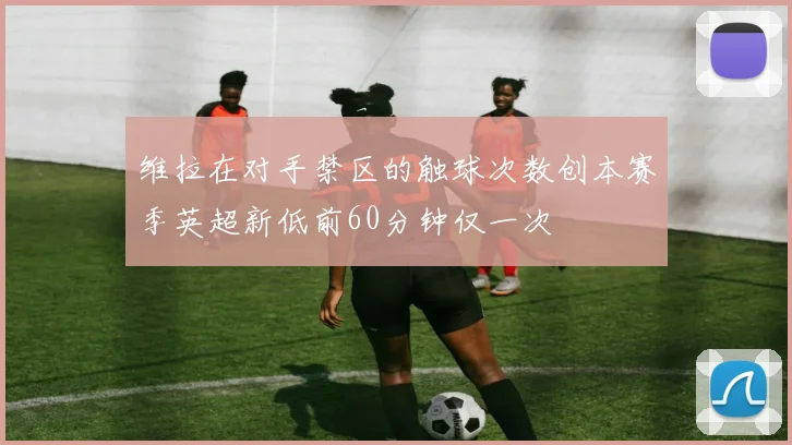 维拉在对手禁区的触球次数创本赛季英超新低前60分钟仅一次