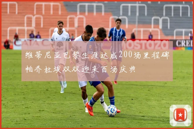 维蒂尼亚巴黎生涯达成200场里程碑帕乔杜埃双双迎来百场庆典