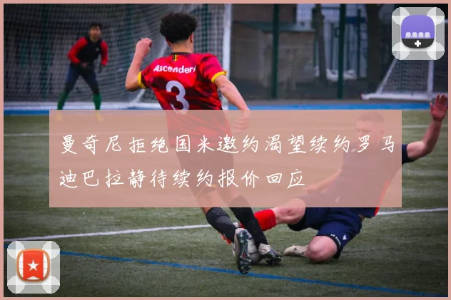 曼奇尼拒绝国米邀约渴望续约罗马迪巴拉静待续约报价回应