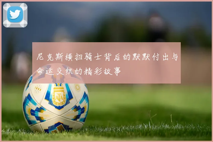 尼克斯横扫骑士背后的默默付出与命运交织的精彩故事