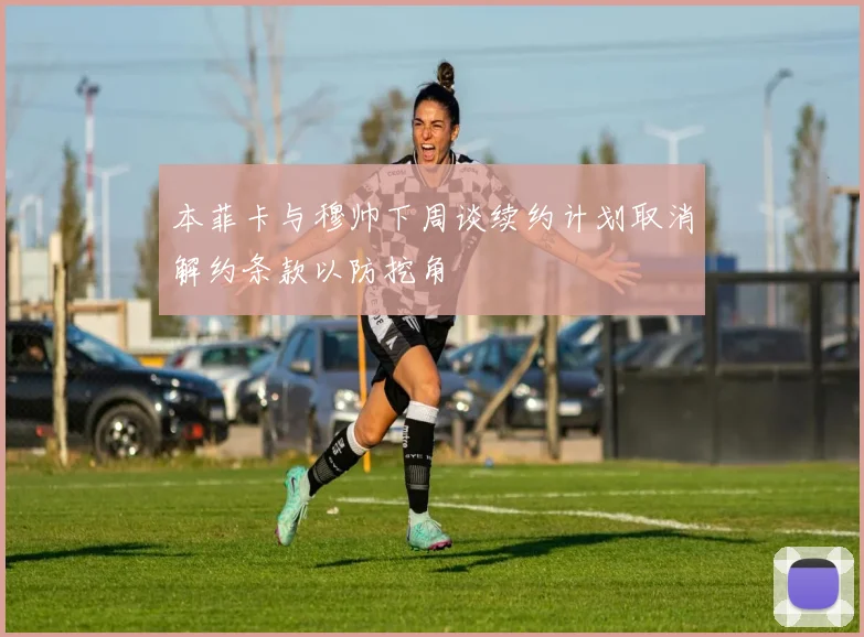 本菲卡与穆帅下周谈续约计划取消解约条款以防挖角
