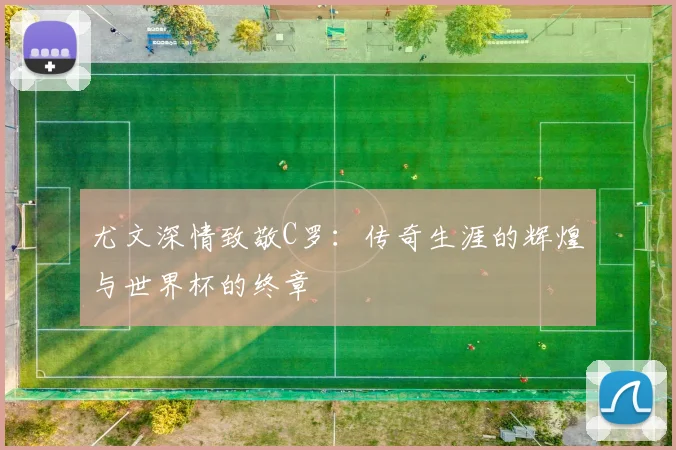 尤文深情致敬C罗：传奇生涯的辉煌与世界杯的终章