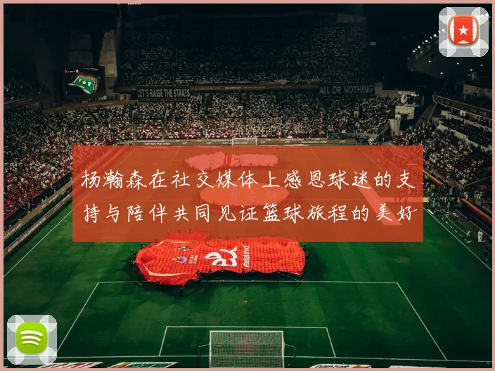 杨瀚森在社交媒体上感恩球迷的支持与陪伴共同见证篮球旅程的美好时刻