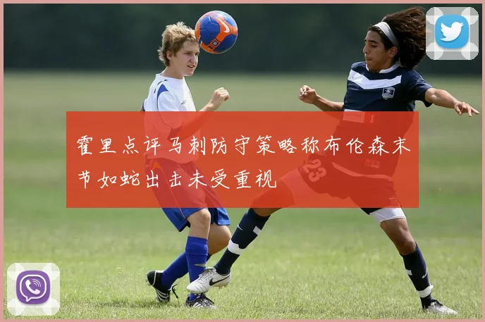 霍里点评马刺防守策略称布伦森末节如蛇出击未受重视