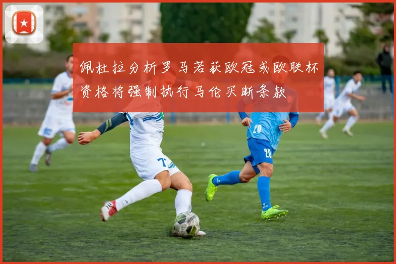 佩杜拉分析罗马若获欧冠或欧联杯资格将强制执行马伦买断条款