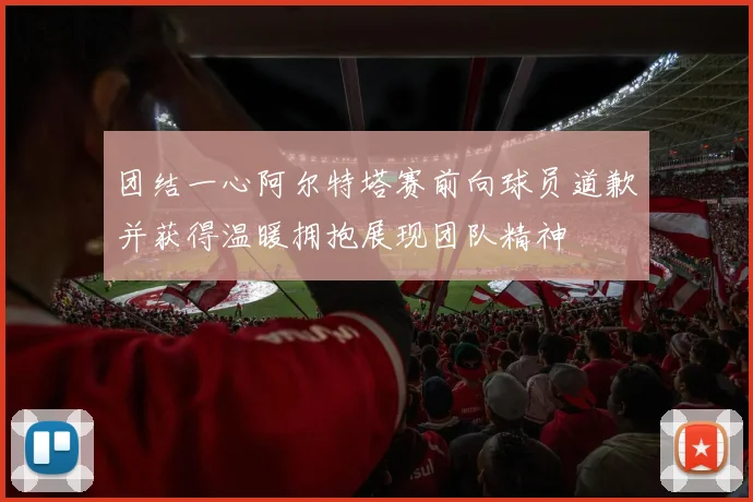 团结一心阿尔特塔赛前向球员道歉并获得温暖拥抱展现团队精神