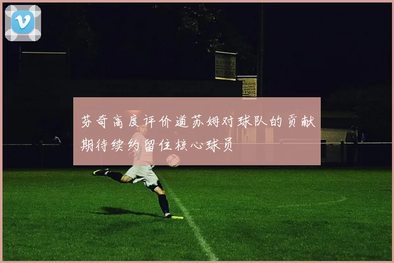 芬奇高度评价道苏姆对球队的贡献期待续约留住核心球员