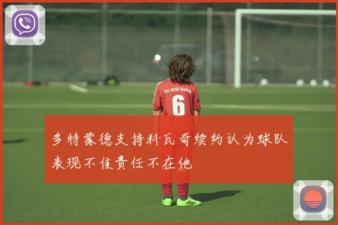 多特蒙德支持科瓦奇续约认为球队表现不佳责任不在他