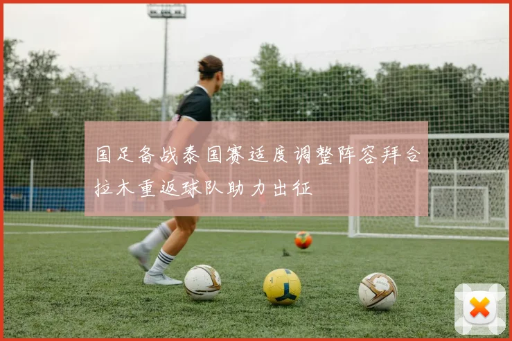 国足备战泰国赛适度调整阵容拜合拉木重返球队助力出征