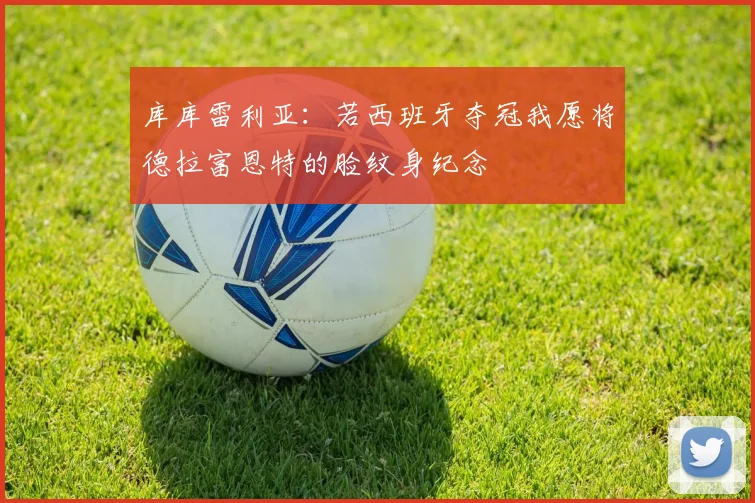 库库雷利亚：若西班牙夺冠我愿将德拉富恩特的脸纹身纪念