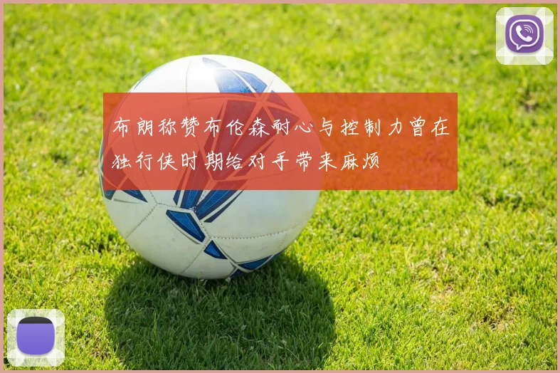 布朗称赞布伦森耐心与控制力曾在独行侠时期给对手带来麻烦