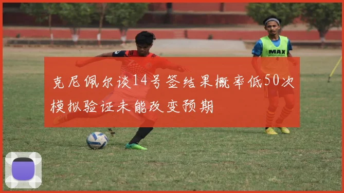 克尼佩尔谈14号签结果概率低50次模拟验证未能改变预期