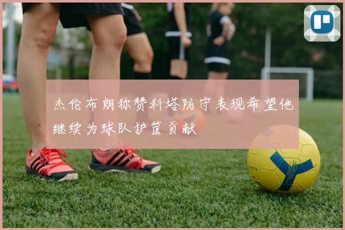 杰伦布朗称赞科塔防守表现希望他继续为球队护筐贡献