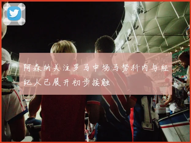 阿森纳关注罗马中场马努科内与经纪人已展开初步接触
