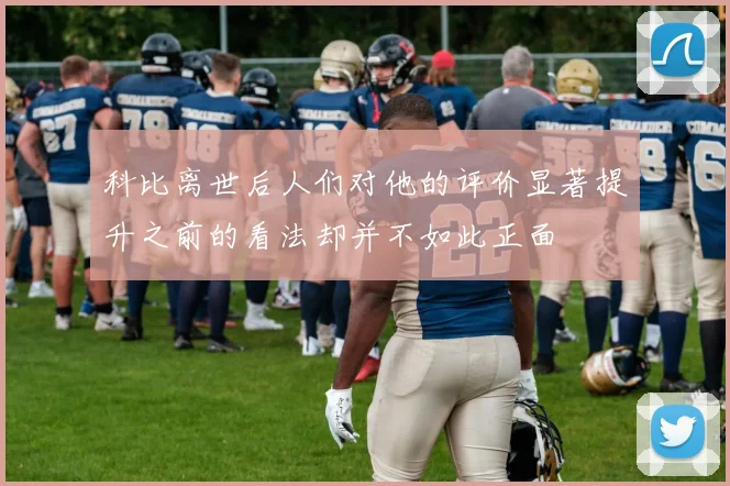 科比离世后人们对他的评价显著提升之前的看法却并不如此正面
